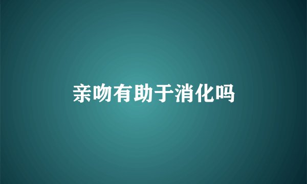 亲吻有助于消化吗