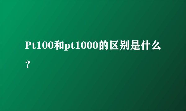 Pt100和pt1000的区别是什么？