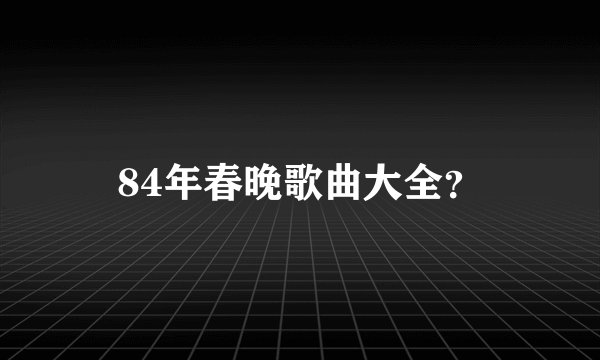 84年春晚歌曲大全？