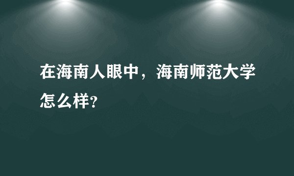 在海南人眼中，海南师范大学怎么样？