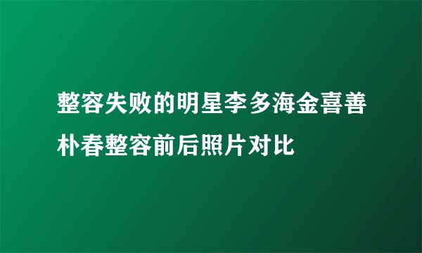 整容失败的明星李多海金喜善朴春整容前后照片对比