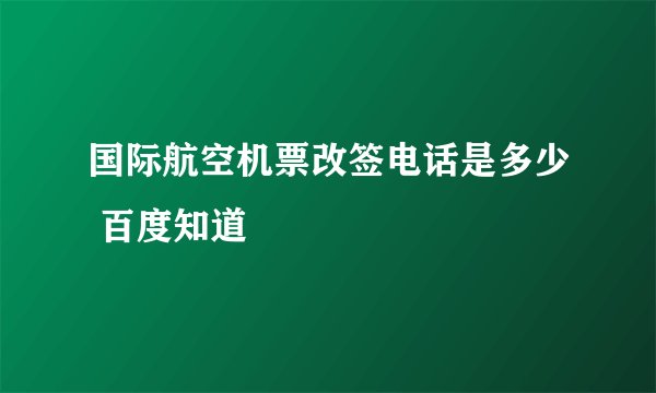 国际航空机票改签电话是多少 百度知道