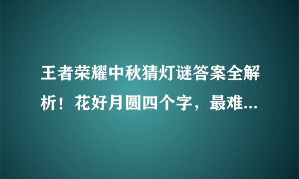 王者荣耀中秋猜灯谜答案全解析!花好月圆四个字,最难猜的是它?