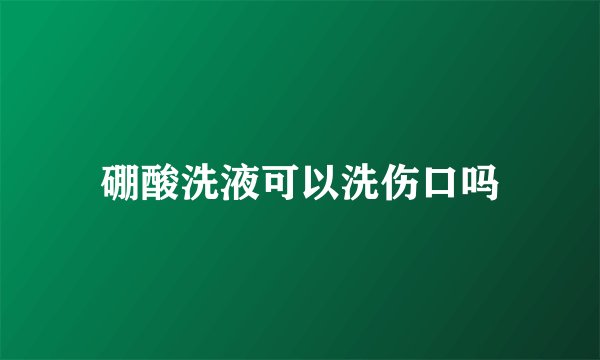 硼酸洗液可以洗伤口吗