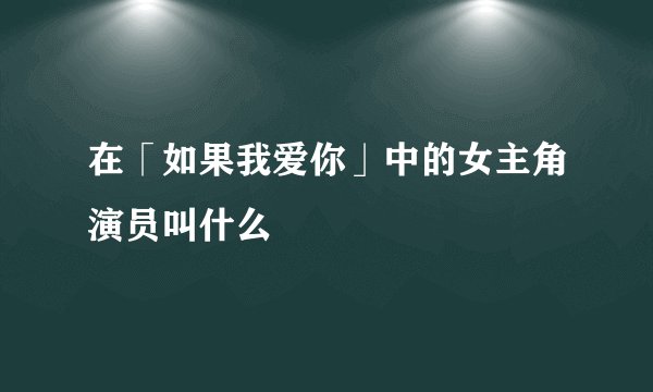 在「如果我爱你」中的女主角演员叫什么