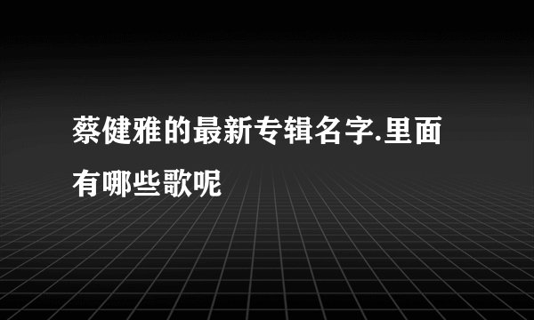 蔡健雅的最新专辑名字.里面有哪些歌呢