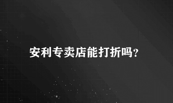 安利专卖店能打折吗？