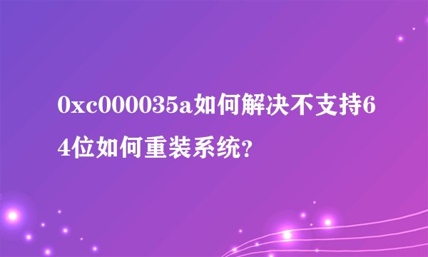 0xc000035a如何解决不支持64位如何重装系统？