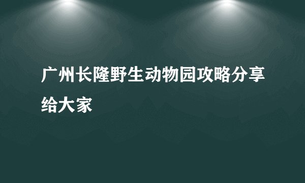 广州长隆野生动物园攻略分享给大家