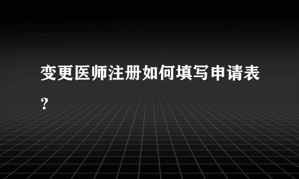 变更医师注册如何填写申请表？