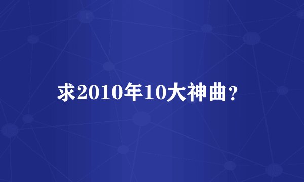 求2010年10大神曲？