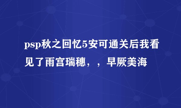 psp秋之回忆5安可通关后我看见了雨宫瑞穗，，早厥美海