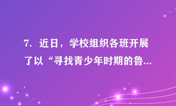 7．近日，学校组织各班开展了以“寻找青少年时期的鲁迅”为主题的学习活动。在某班学习成果展示课上，夏夏同学要代表小组向全班展示学习成果。现在请你根据以下PPT内容，帮助夏夏同学写一段话。要求：突出主题，表达准确；语言通顺，有条理；120字左右。