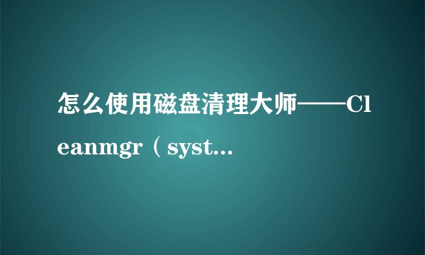 怎么使用磁盘清理大师——Cleanmgr（system32文件夹下）