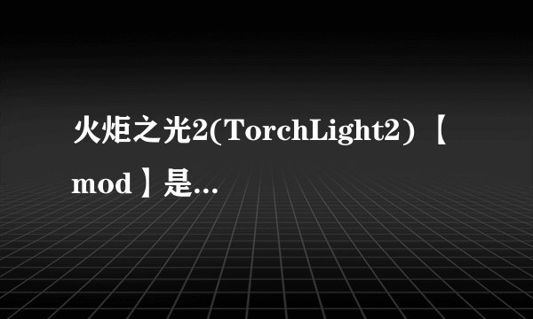 火炬之光2(TorchLight2) 【mod】是什么？哪弄？怎么用？