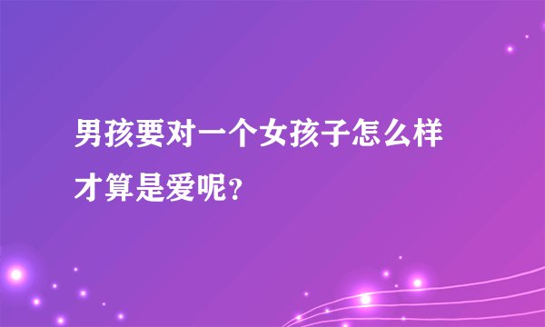 男孩要对一个女孩子怎么样 才算是爱呢？