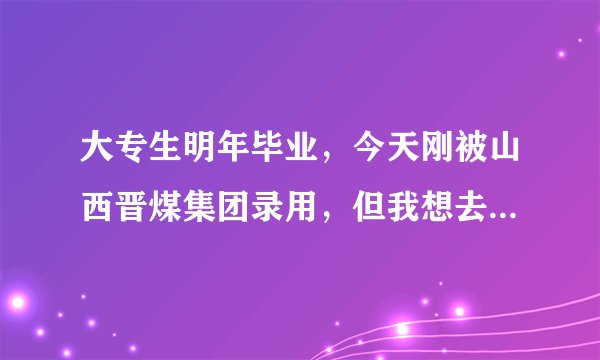 大专生明年毕业，今天刚被山西晋煤集团录用，但我想去当兵？大家给点建议啊！