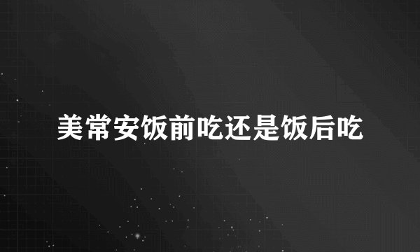 美常安饭前吃还是饭后吃