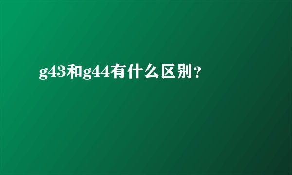 g43和g44有什么区别？