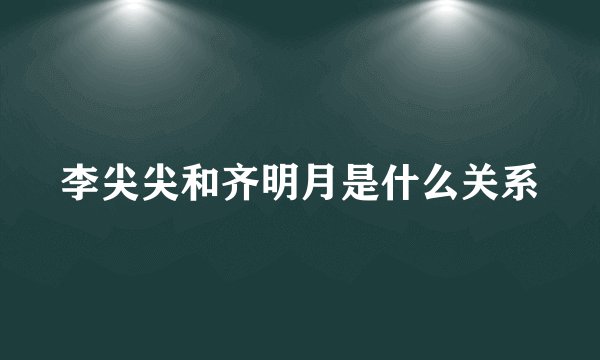 李尖尖和齐明月是什么关系