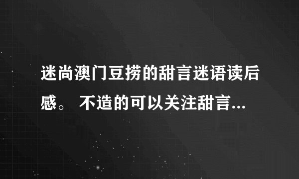 迷尚澳门豆捞的甜言迷语读后感。 不造的可以关注甜言迷语，急用
