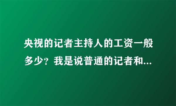 央视的记者主持人的工资一般多少？我是说普通的记者和主持人，平均水平大概一年多少？