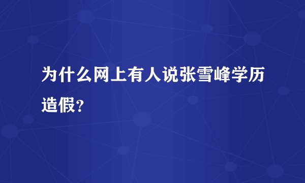 为什么网上有人说张雪峰学历造假？