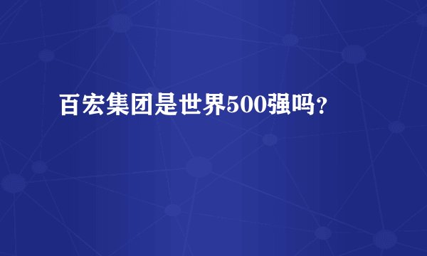 百宏集团是世界500强吗？