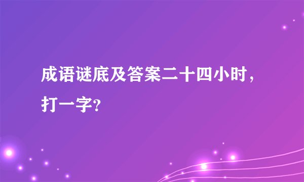 成语谜底及答案二十四小时，打一字？