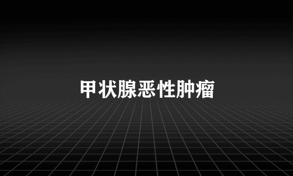 甲状腺恶性肿瘤