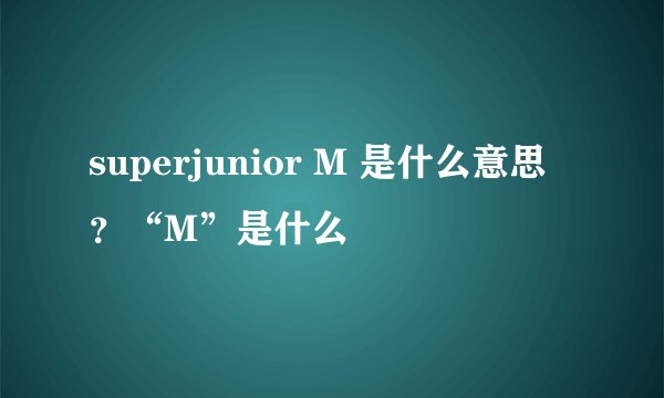 superjunior M 是什么意思？“M”是什么