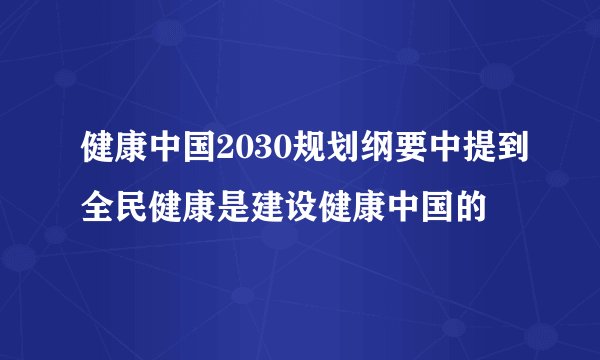 健康中国2030规划纲要中提到全民健康是建设健康中国的