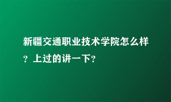 新疆交通职业技术学院怎么样？上过的讲一下？