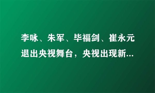 李咏、朱军、毕福剑、崔永元退出央视舞台，央视出现新的四大天王