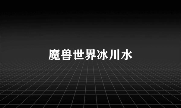 魔兽世界冰川水