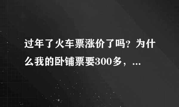 过年了火车票涨价了吗？为什么我的卧铺票要300多，平时卧铺也才一百八九十那个样子