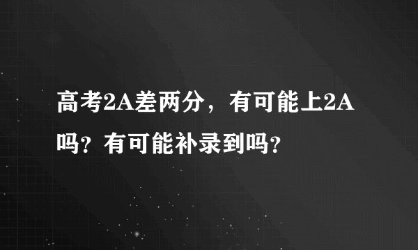 高考2A差两分，有可能上2A吗？有可能补录到吗？