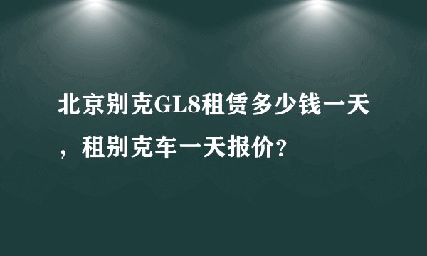 北京别克GL8租赁多少钱一天，租别克车一天报价？