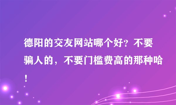 德阳的交友网站哪个好?不要骗人的,不要门槛费高的那种哈!