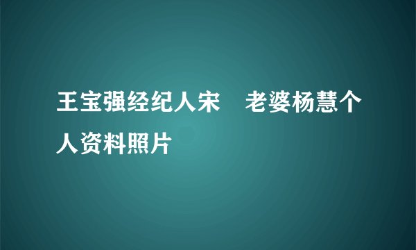 王宝强经纪人宋喆老婆杨慧个人资料照片