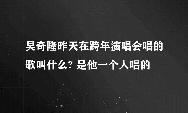 吴奇隆昨天在跨年演唱会唱的歌叫什么? 是他一个人唱的