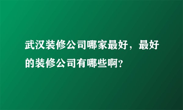 武汉装修公司哪家最好,最好的装修公司有哪些啊?