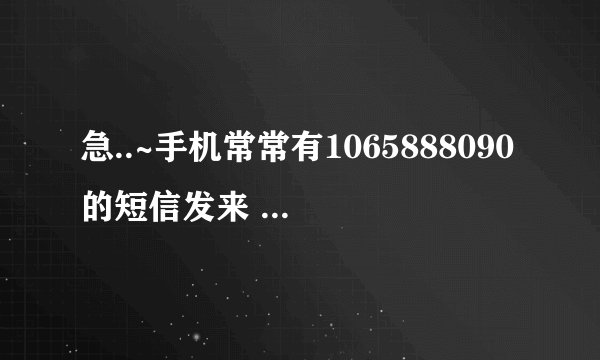 急..~手机常常有1065888090的短信发来 显示是无主题的