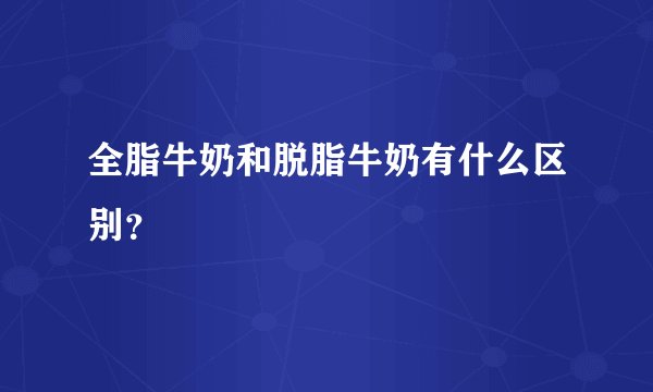 全脂牛奶和脱脂牛奶有什么区别？