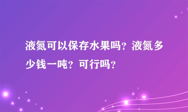 液氮可以保存水果吗？液氮多少钱一吨？可行吗？