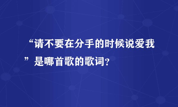 “请不要在分手的时候说爱我”是哪首歌的歌词？