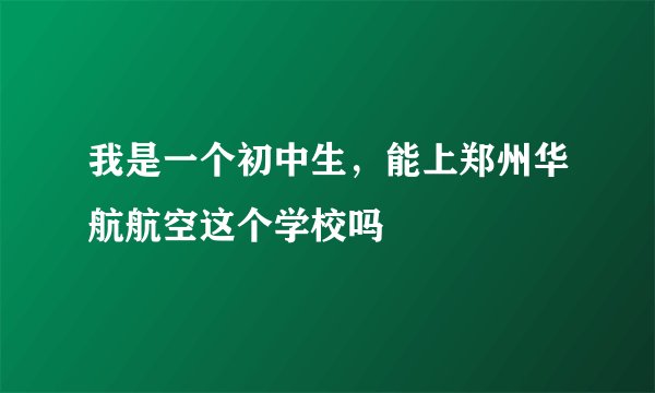 我是一个初中生，能上郑州华航航空这个学校吗