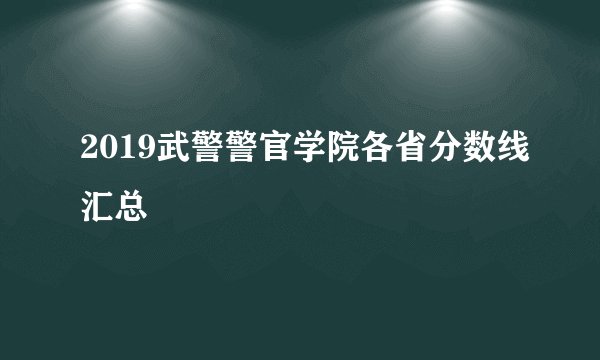 2019武警警官学院各省分数线汇总