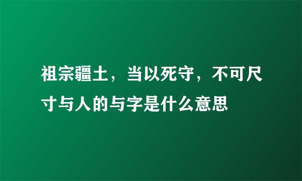 祖宗疆土，当以死守，不可尺寸与人的与字是什么意思