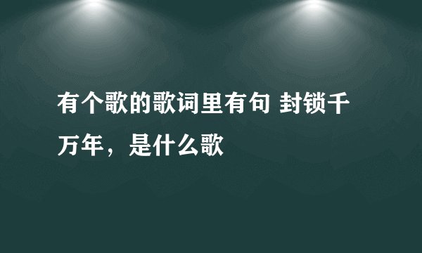 有个歌的歌词里有句 封锁千万年，是什么歌
